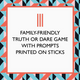 A square product graphic for a truth or dare game set. The center is a large white rectangle with black text reading 'FAMILY-FRIENDLY TRUTH OR DARE GAME WITH PROMPTS PRINTED ON STICKS' and three orange vertical bars above.